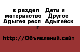  в раздел : Дети и материнство » Другое . Адыгея респ.,Адыгейск г.